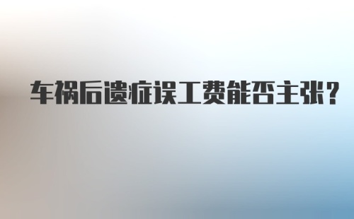 车祸后遗症误工费能否主张?