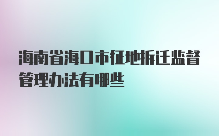 海南省海口市征地拆迁监督管理办法有哪些