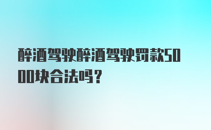 醉酒驾驶醉酒驾驶罚款5000块合法吗？