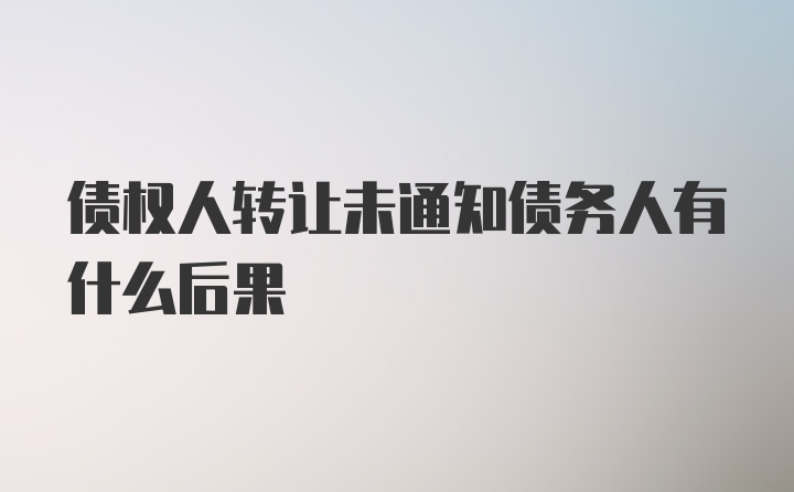 债权人转让未通知债务人有什么后果