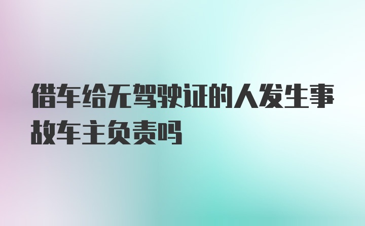 借车给无驾驶证的人发生事故车主负责吗