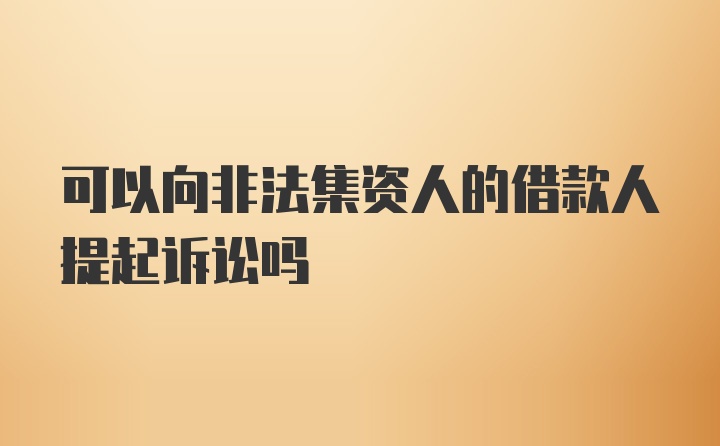 可以向非法集资人的借款人提起诉讼吗