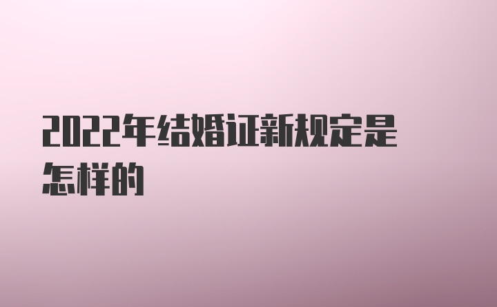 2022年结婚证新规定是怎样的