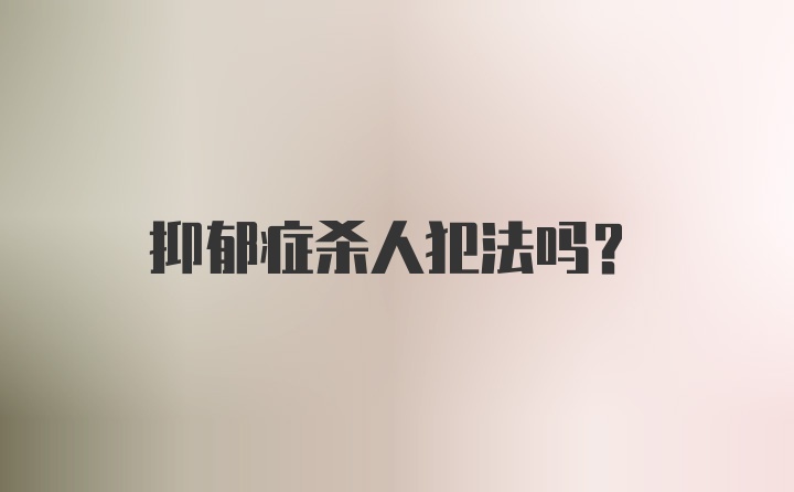 抑郁症杀人犯法吗？