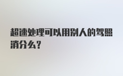 超速处理可以用别人的驾照消分么？