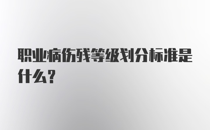 职业病伤残等级划分标准是什么？