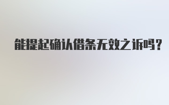 能提起确认借条无效之诉吗？