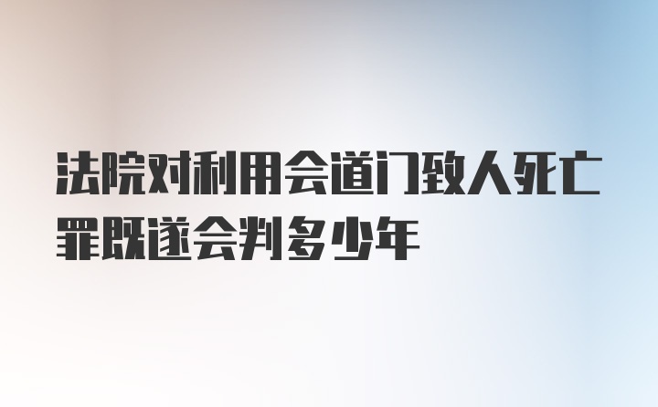 法院对利用会道门致人死亡罪既遂会判多少年