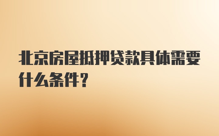 北京房屋抵押贷款具体需要什么条件？