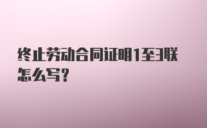 终止劳动合同证明1至3联怎么写？