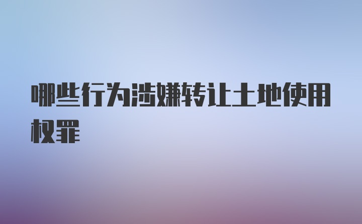 哪些行为涉嫌转让土地使用权罪