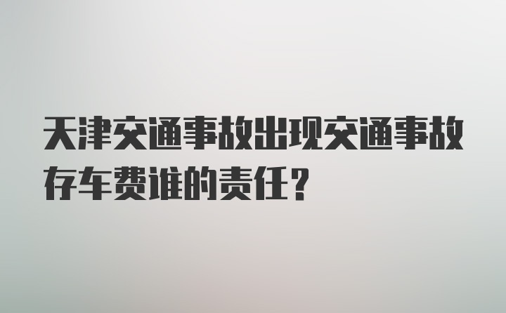 天津交通事故出现交通事故存车费谁的责任？