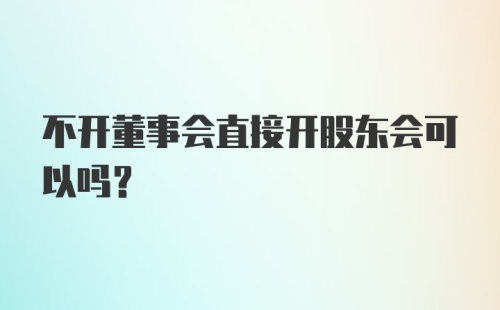 不开董事会直接开股东会可以吗?