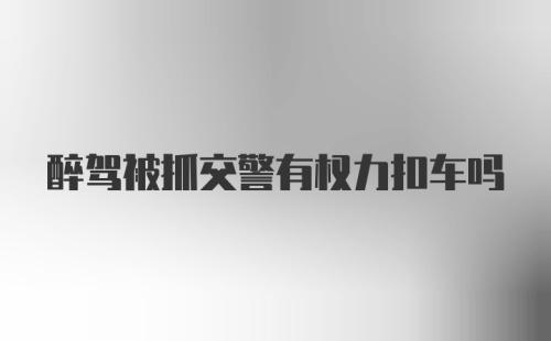 醉驾被抓交警有权力扣车吗