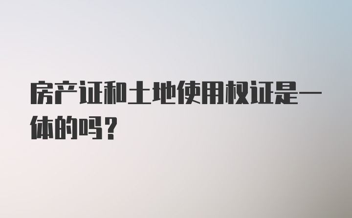 房产证和土地使用权证是一体的吗?