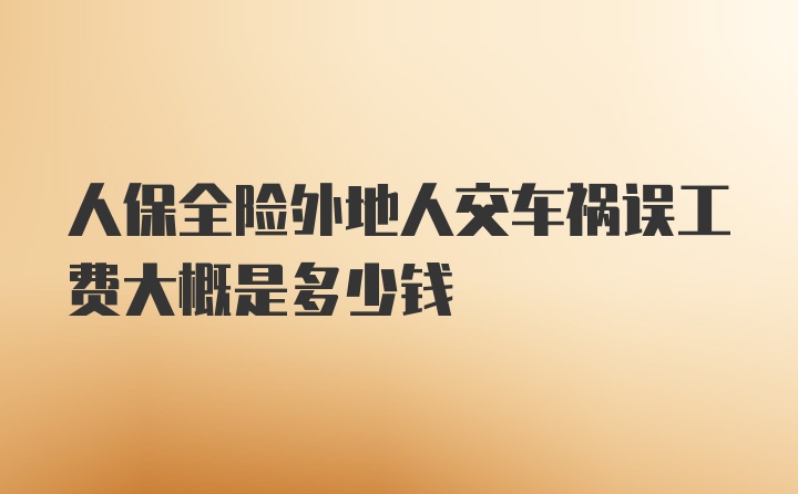 人保全险外地人交车祸误工费大概是多少钱