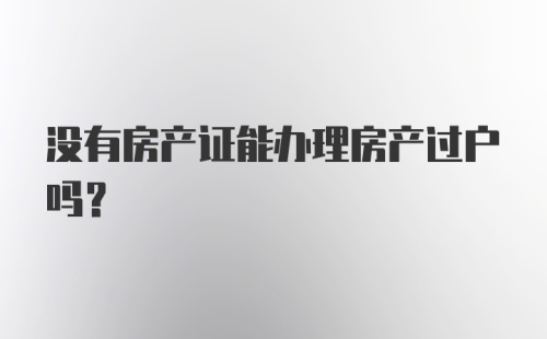 没有房产证能办理房产过户吗？