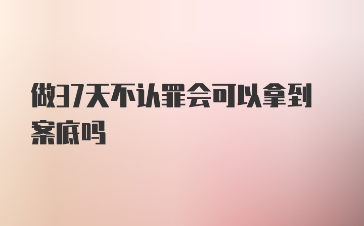 做37天不认罪会可以拿到案底吗