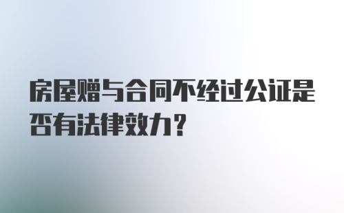 房屋赠与合同不经过公证是否有法律效力？