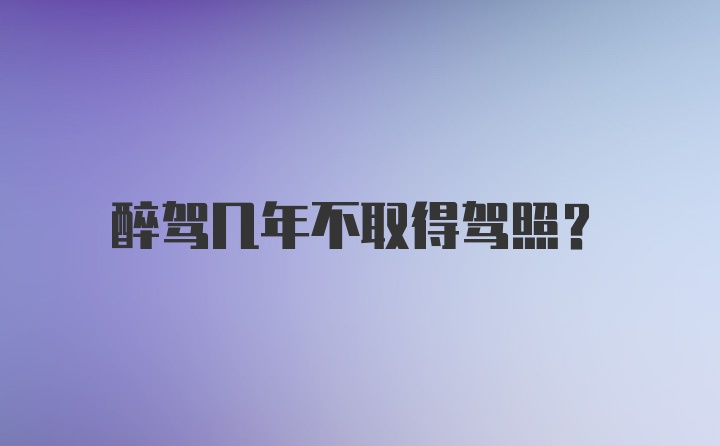 醉驾几年不取得驾照?