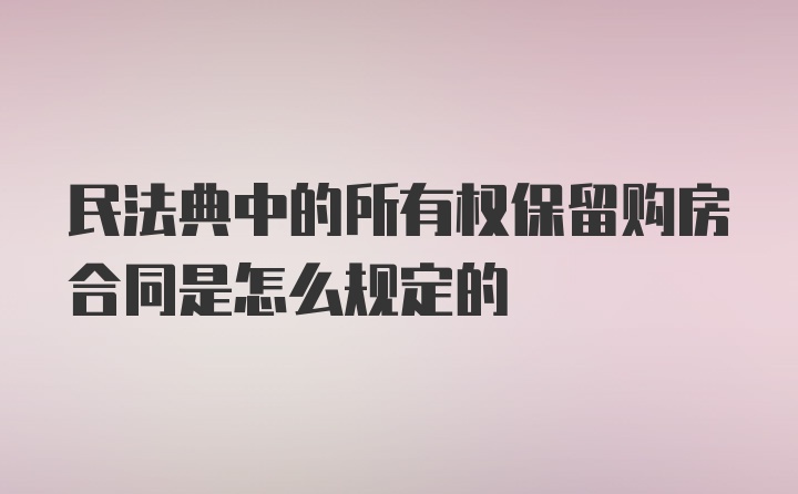 民法典中的所有权保留购房合同是怎么规定的