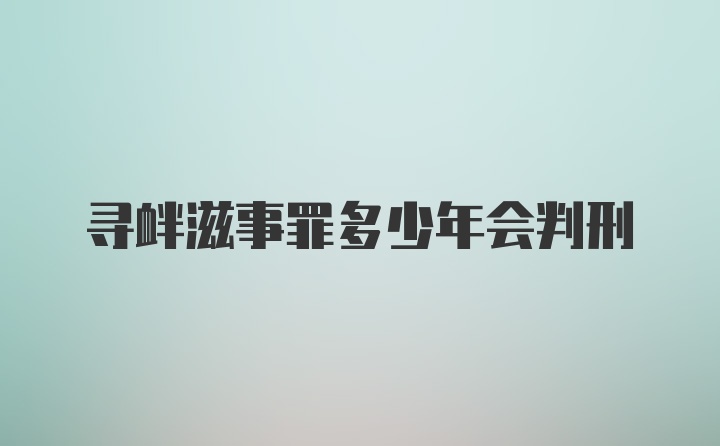 寻衅滋事罪多少年会判刑