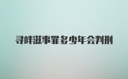 寻衅滋事罪多少年会判刑