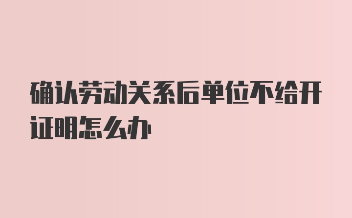 确认劳动关系后单位不给开证明怎么办