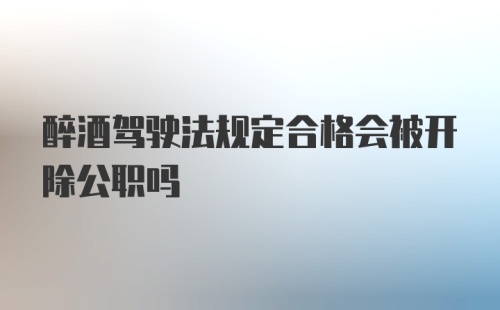 醉酒驾驶法规定合格会被开除公职吗