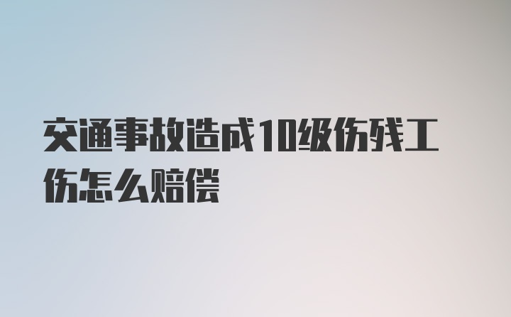 交通事故造成10级伤残工伤怎么赔偿