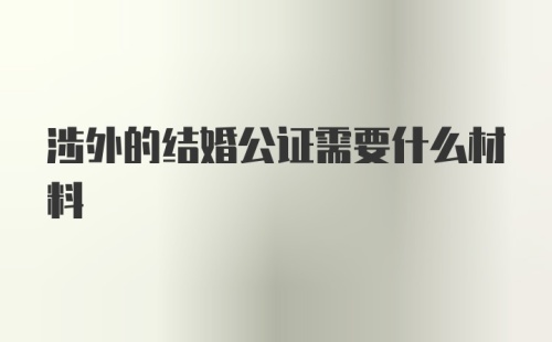 涉外的结婚公证需要什么材料