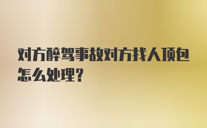 对方醉驾事故对方找人顶包怎么处理？