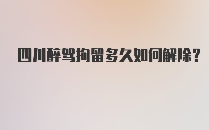 四川醉驾拘留多久如何解除？