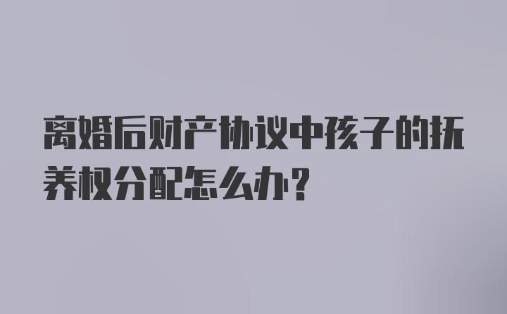 离婚后财产协议中孩子的抚养权分配怎么办？