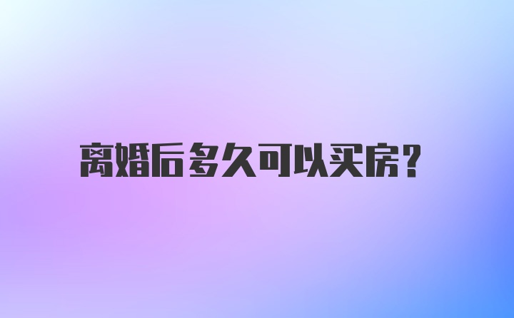 离婚后多久可以买房？