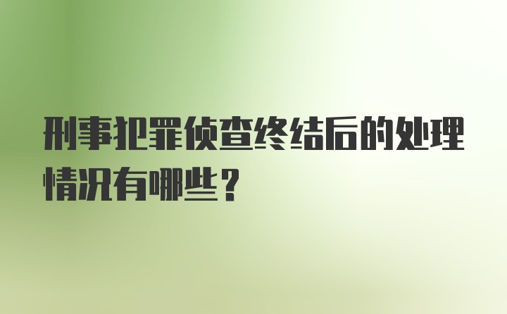 刑事犯罪侦查终结后的处理情况有哪些？