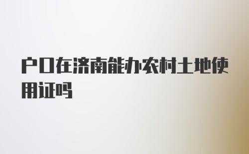 户口在济南能办农村土地使用证吗