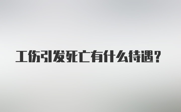 工伤引发死亡有什么待遇？