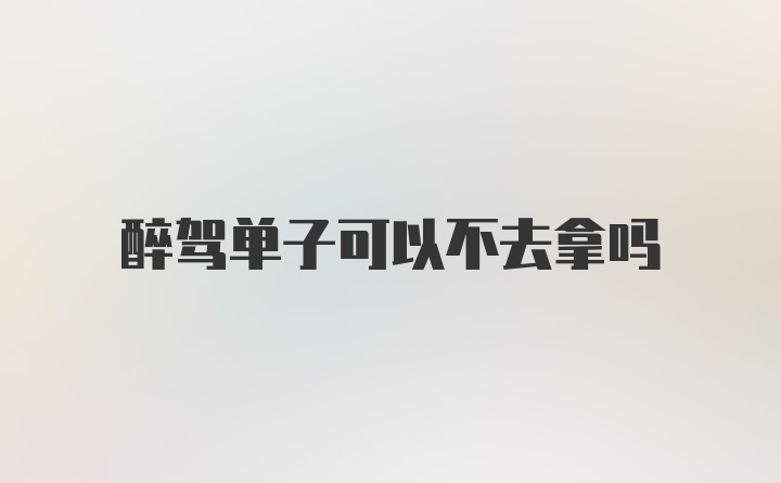 醉驾单子可以不去拿吗