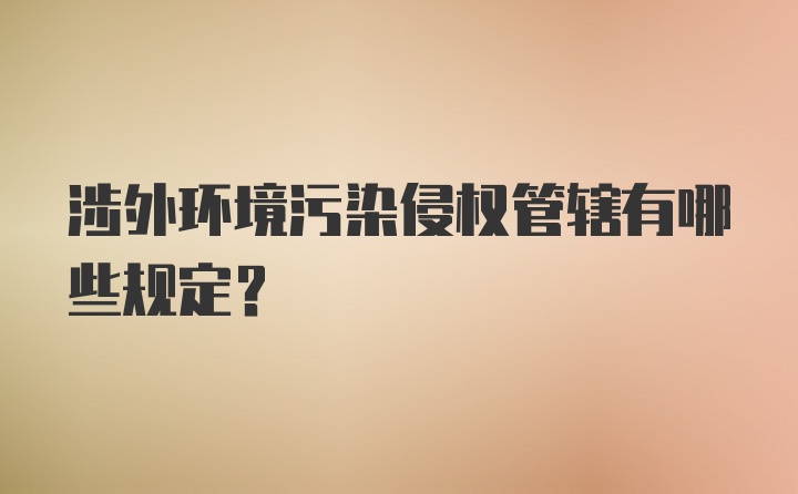 涉外环境污染侵权管辖有哪些规定？