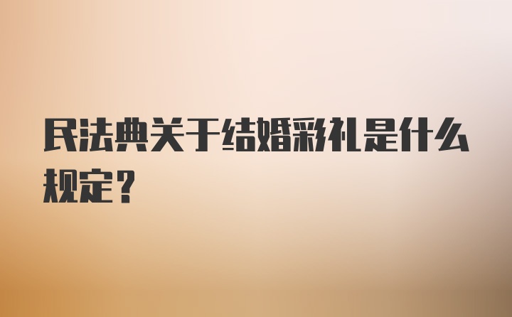 民法典关于结婚彩礼是什么规定？