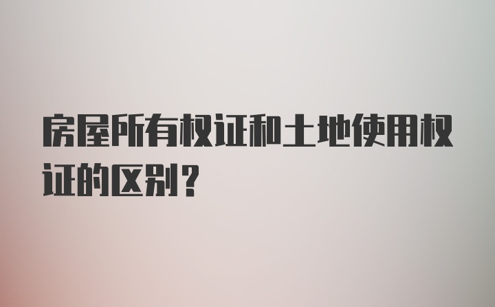 房屋所有权证和土地使用权证的区别？