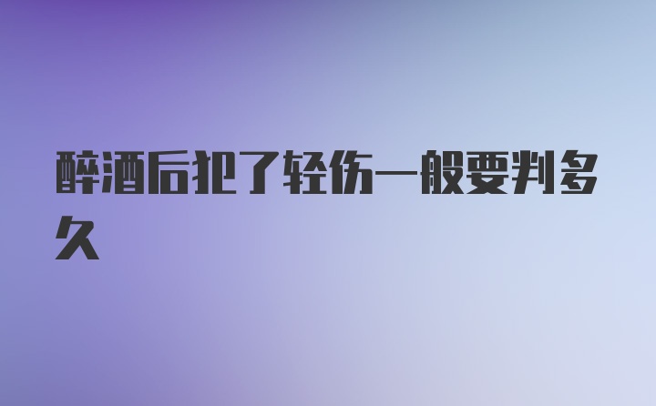 醉酒后犯了轻伤一般要判多久