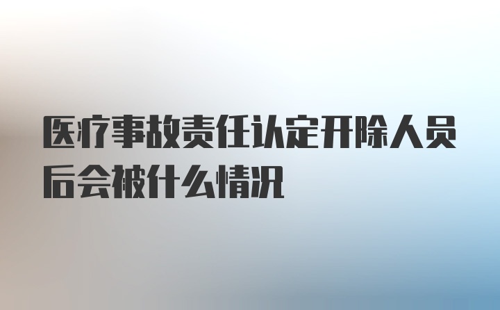 医疗事故责任认定开除人员后会被什么情况