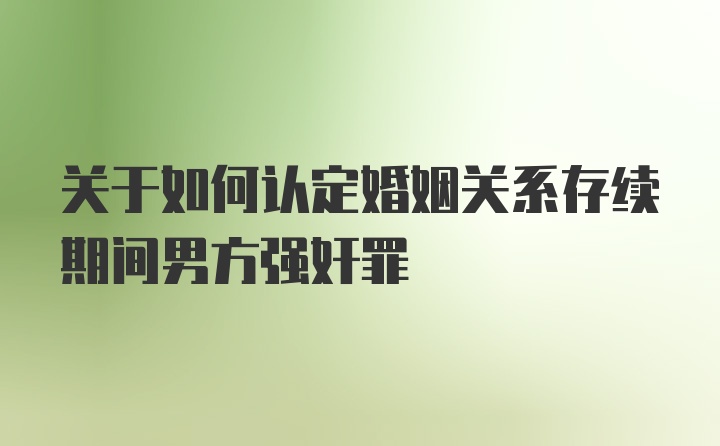 关于如何认定婚姻关系存续期间男方强奸罪