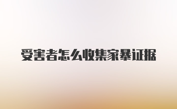 受害者怎么收集家暴证据