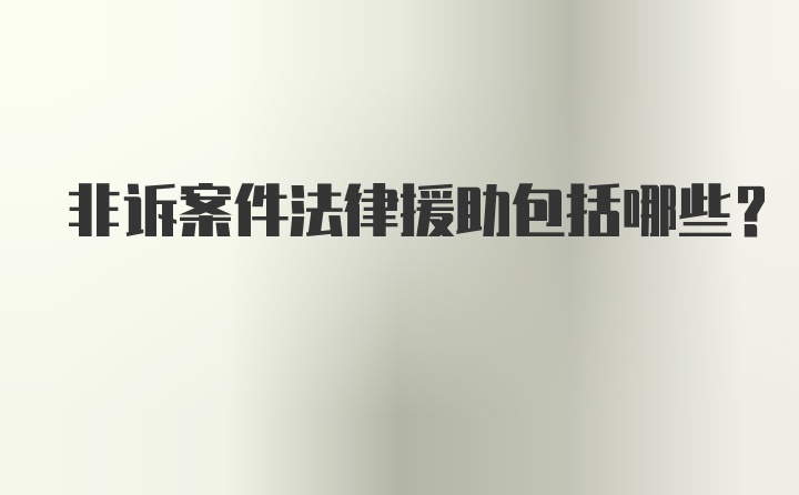 非诉案件法律援助包括哪些？