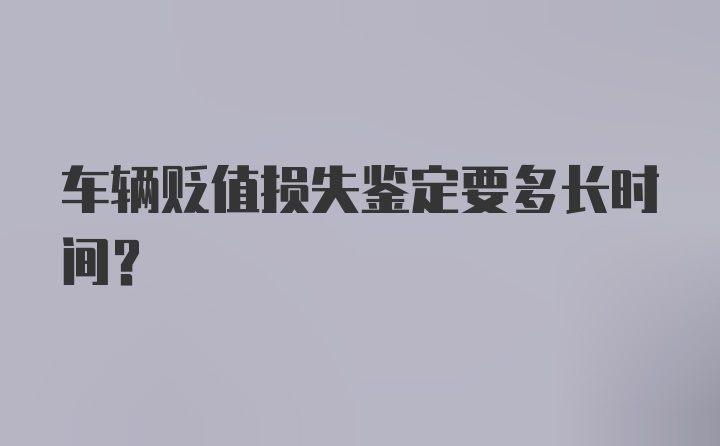 车辆贬值损失鉴定要多长时间？