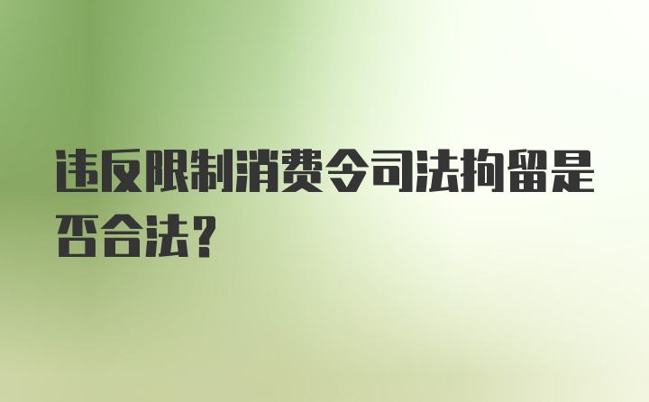 违反限制消费令司法拘留是否合法?