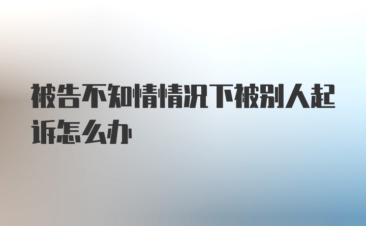 被告不知情情况下被别人起诉怎么办